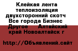 Клейкая лента, теплоизоляция, двухсторонний скотч - Все города Бизнес » Другое   . Алтайский край,Новоалтайск г.